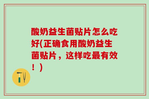 酸奶益生菌贴片怎么吃好(正确食用酸奶益生菌贴片，这样吃有效！)