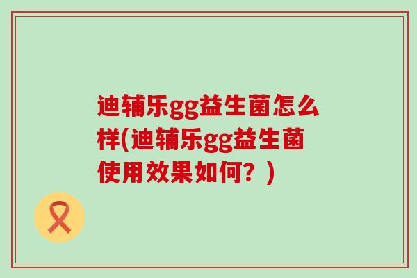 迪辅乐gg益生菌怎么样(迪辅乐gg益生菌使用效果如何?) 迪辅乐gg益生菌怎么样(迪辅乐gg益生菌使用效果如何?)