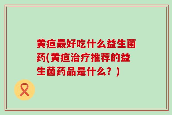 黄疸好吃什么益生菌药(黄疸推荐的益生菌药品是什么？)