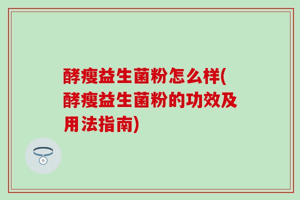 酵瘦益生菌粉怎么样(酵瘦益生菌粉的功效及用法指南)