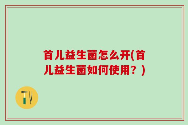 首儿益生菌怎么开(首儿益生菌如何使用？)