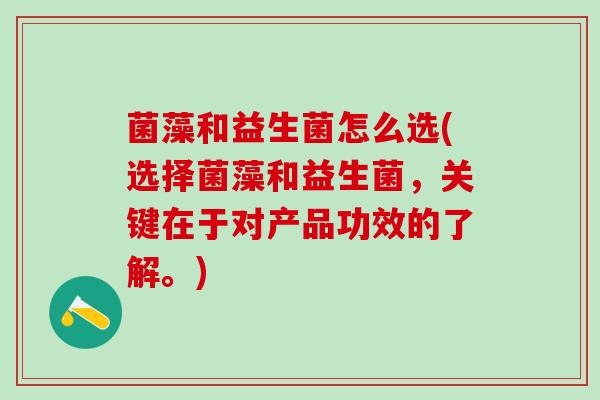 菌藻和益生菌怎么选(选择菌藻和益生菌，关键在于对产品功效的了解。)