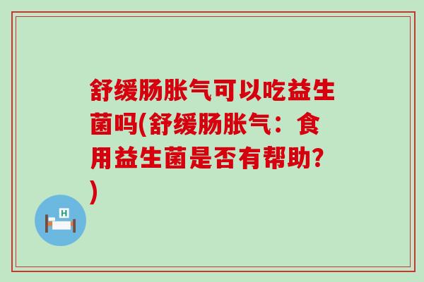 舒缓肠可以吃益生菌吗(舒缓肠：食用益生菌是否有帮助？)