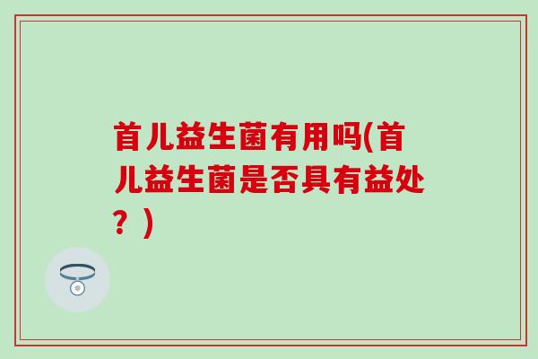 首儿益生菌有用吗(首儿益生菌是否具有益处？)