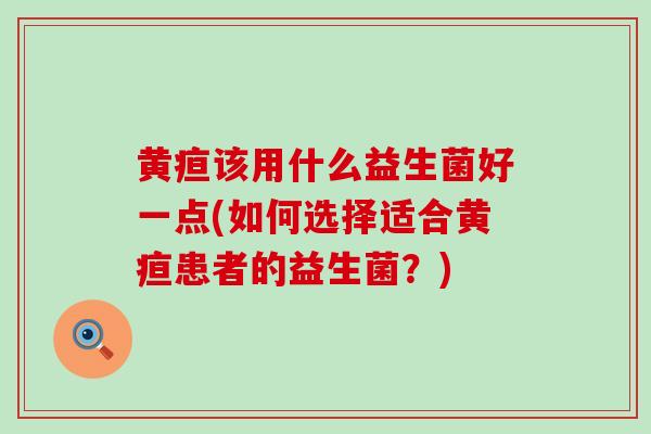 黄疸该用什么益生菌好一点(如何选择适合黄疸患者的益生菌？)