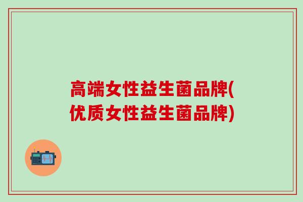 高端女性益生菌品牌(优质女性益生菌品牌)