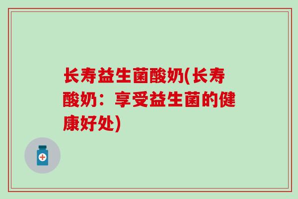 长寿益生菌酸奶(长寿酸奶：享受益生菌的健康好处)