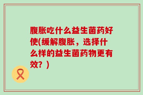 吃什么益生菌药好使(缓解，选择什么样的益生菌更有效？)