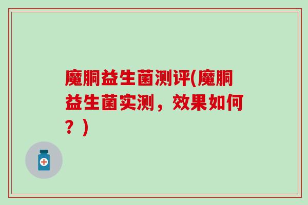 魔胴益生菌测评(魔胴益生菌实测，效果如何？)