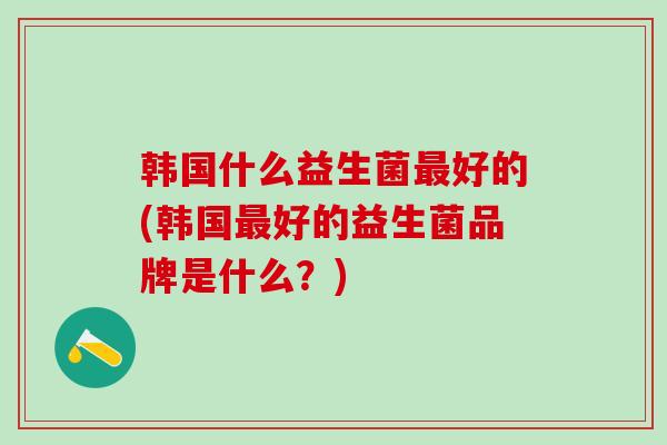 韩国什么益生菌好的(韩国好的益生菌品牌是什么？)