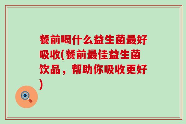 餐前喝什么益生菌好吸收(餐前佳益生菌饮品，帮助你吸收更好)
