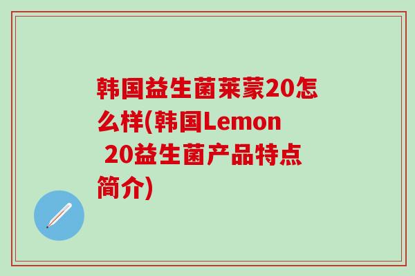 韩国益生菌莱蒙20怎么样(韩国Lemon 20益生菌产品特点简介)