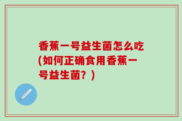 香蕉一号益生菌怎么吃(如何正确食用香蕉一号益生菌？)