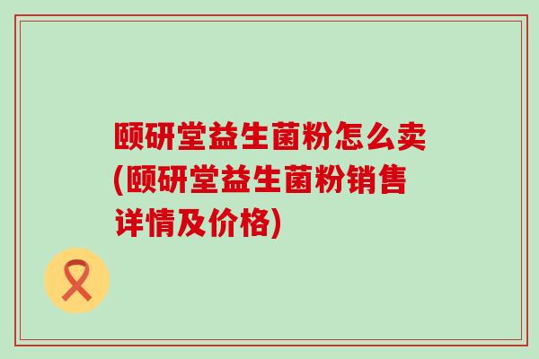 颐研堂益生菌粉怎么卖(颐研堂益生菌粉销售详情及价格)