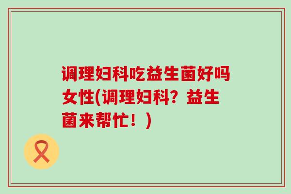 调理吃益生菌好吗女性(调理？益生菌来帮忙！)