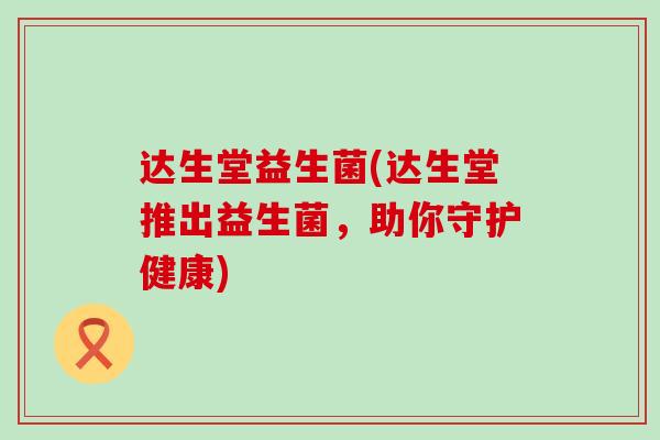 达生堂益生菌(达生堂推出益生菌，助你守护健康)