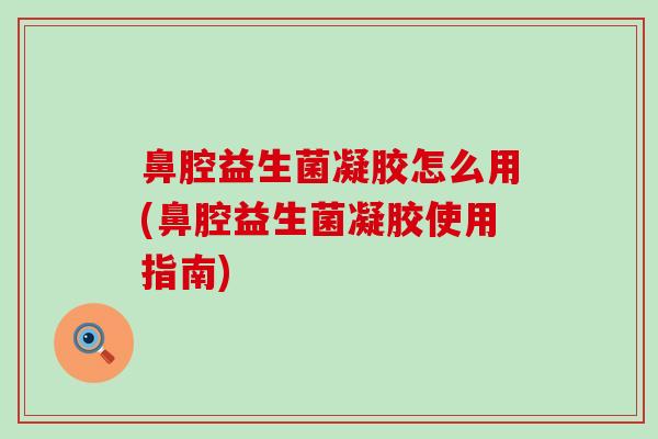鼻腔益生菌凝胶怎么用(鼻腔益生菌凝胶使用指南)