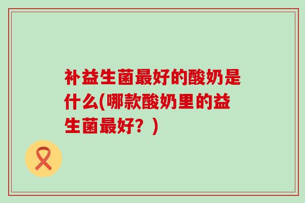 补益生菌好的酸奶是什么(哪款酸奶里的益生菌好？)