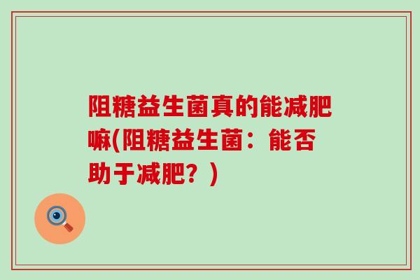 阻糖益生菌真的能嘛(阻糖益生菌：能否助于？)