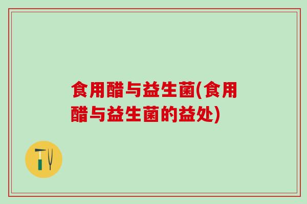 食用醋与益生菌(食用醋与益生菌的益处)