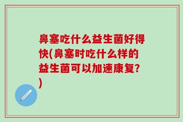 鼻塞吃什么益生菌好得快(鼻塞时吃什么样的益生菌可以加速康复？)