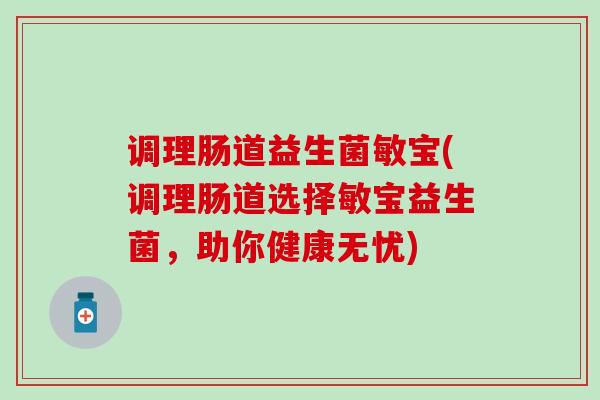 调理肠道益生菌敏宝(调理肠道选择敏宝益生菌，助你健康无忧)
