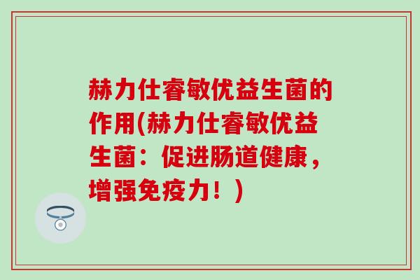 赫力仕睿敏优益生菌的作用(赫力仕睿敏优益生菌：促进肠道健康，增强力！)