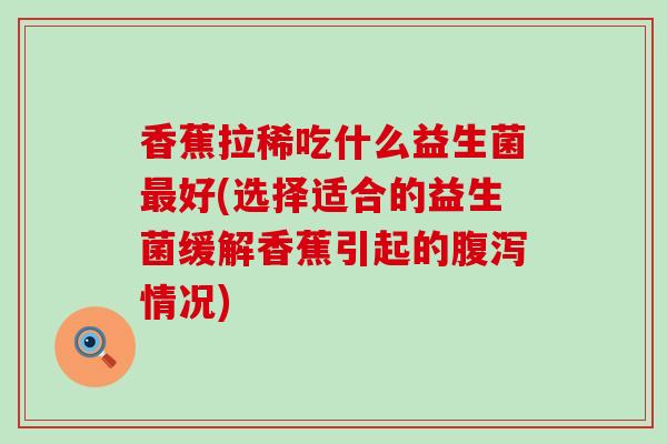 香蕉拉稀吃什么益生菌好(选择适合的益生菌缓解香蕉引起的情况)
