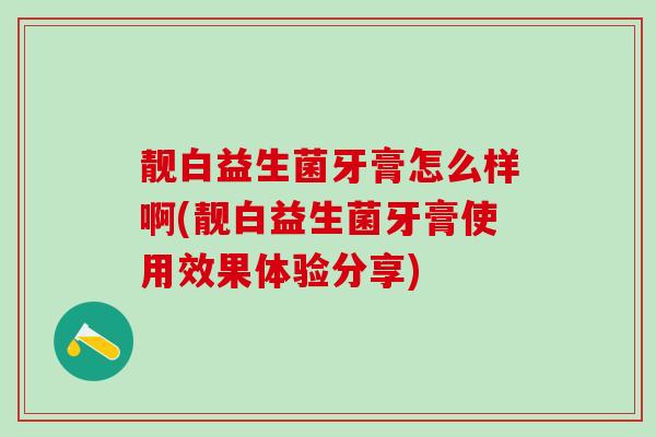 靓白益生菌牙膏怎么样啊(靓白益生菌牙膏使用效果体验分享)