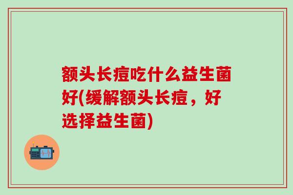 额头长痘吃什么益生菌好(缓解额头长痘，好选择益生菌)
