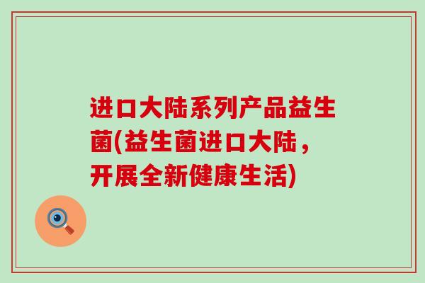 进口大陆系列产品益生菌(益生菌进口大陆，开展全新健康生活)