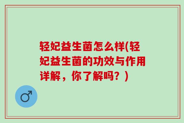 轻妃益生菌怎么样(轻妃益生菌的功效与作用详解，你了解吗？)