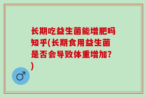 长期吃益生菌能增肥吗知乎(长期食用益生菌是否会导致体重增加？)