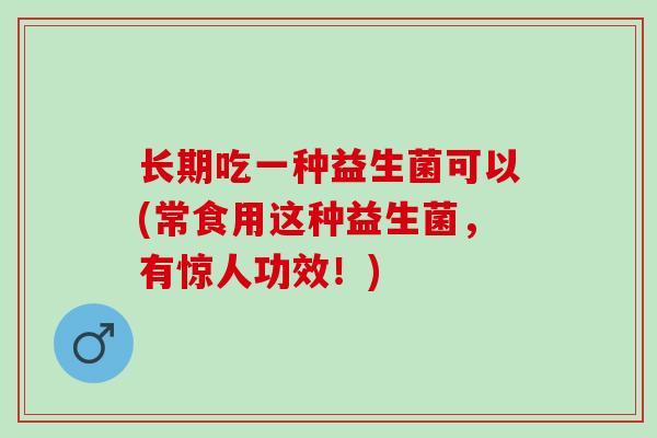 长期吃一种益生菌可以(常食用这种益生菌，有惊人功效！)