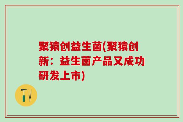 聚猿创益生菌(聚猿创新：益生菌产品又成功研发上市)