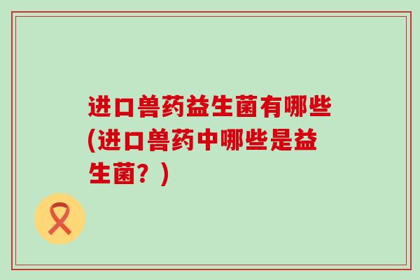 进口兽药益生菌有哪些(进口兽药中哪些是益生菌？)