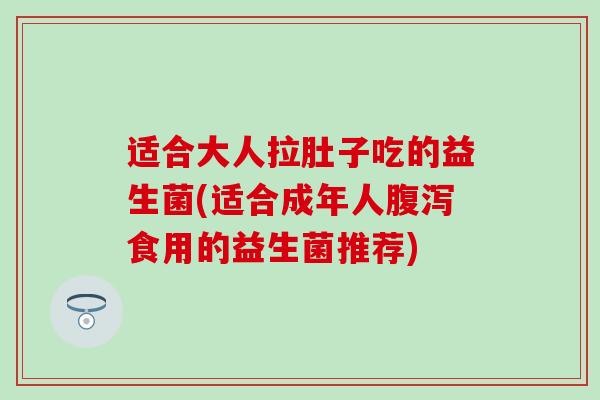 适合大人拉肚子吃的益生菌(适合成年人食用的益生菌推荐)