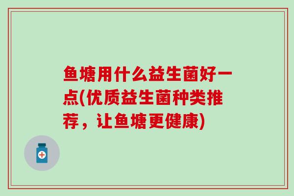 鱼塘用什么益生菌好一点(优质益生菌种类推荐，让鱼塘更健康)