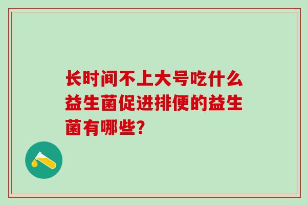 长时间不上大号吃什么益生菌促进排便的益生菌有哪些？