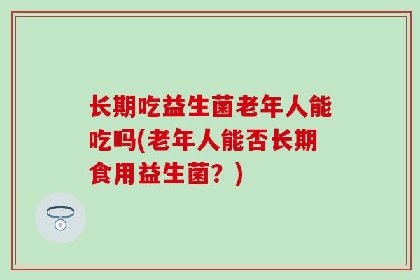 长期吃益生菌老年人能吃吗(老年人能否长期食用益生菌？)
