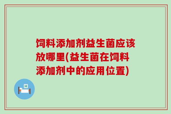 饲料添加剂益生菌应该放哪里(益生菌在饲料添加剂中的应用位置)
