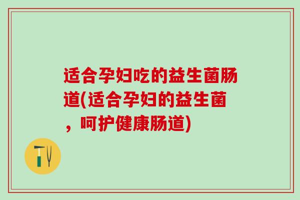 适合孕妇吃的益生菌肠道(适合孕妇的益生菌，呵护健康肠道)