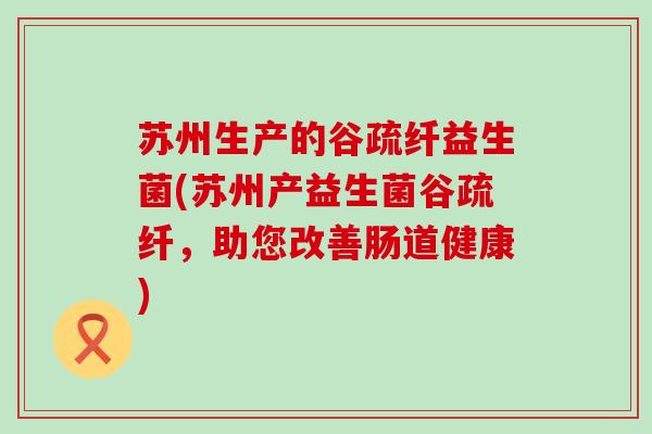 苏州生产的谷疏纤益生菌(苏州产益生菌谷疏纤，助您改善肠道健康)