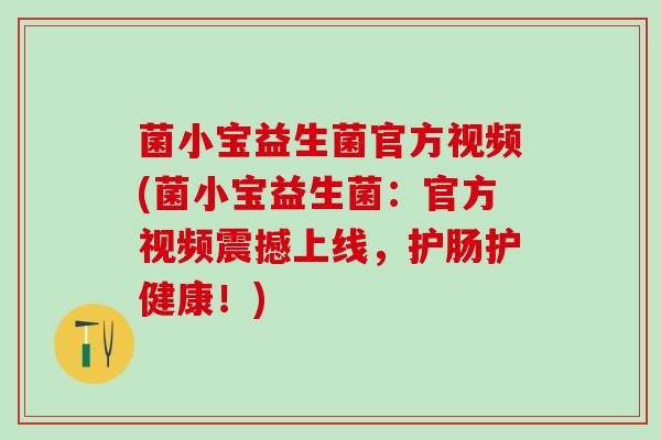 菌小宝益生菌官方视频(菌小宝益生菌：官方视频震撼上线，护肠护健康！)