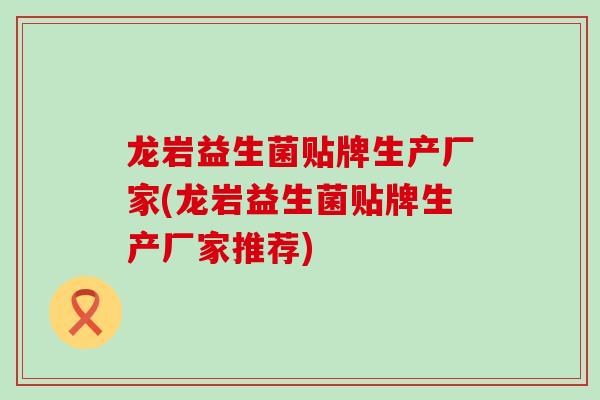 龙岩益生菌贴牌生产厂家(龙岩益生菌贴牌生产厂家推荐)