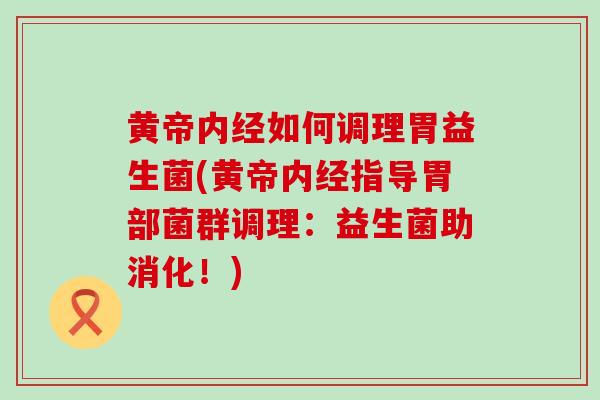 黄帝内经如何调理胃益生菌(黄帝内经指导胃部菌群调理：益生菌助消化！)