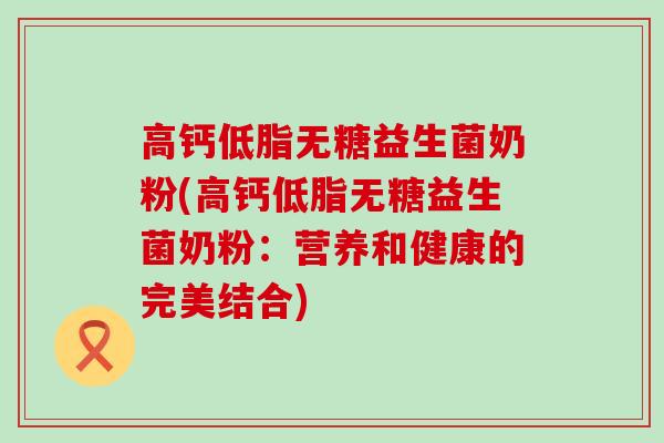 高钙低脂无糖益生菌奶粉(高钙低脂无糖益生菌奶粉：营养和健康的完美结合)