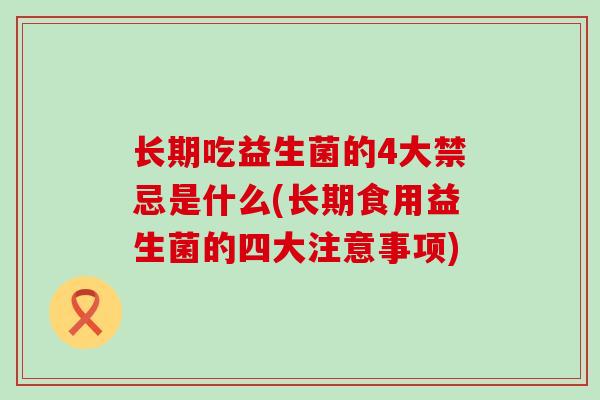 长期吃益生菌的4大禁忌是什么(长期食用益生菌的四大注意事项)