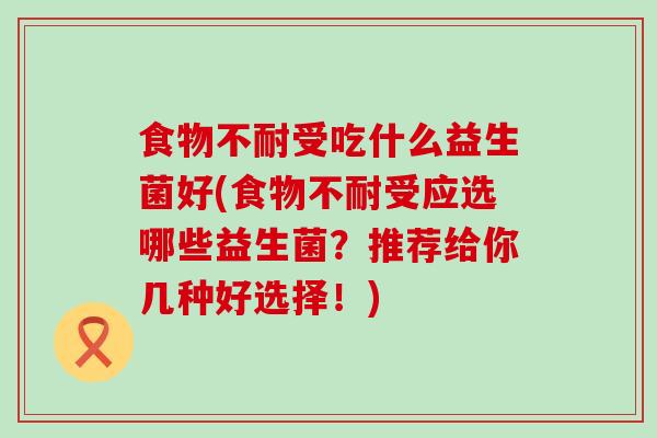 食物不耐受吃什么益生菌好(食物不耐受应选哪些益生菌？推荐给你几种好选择！)