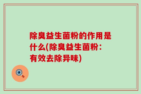 除臭益生菌粉的作用是什么(除臭益生菌粉：有效去除异味)